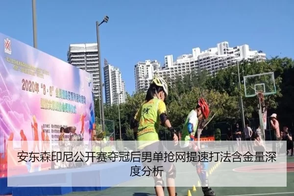 安东森印尼公开赛夺冠后男单抢网提速打法含金量深度分析