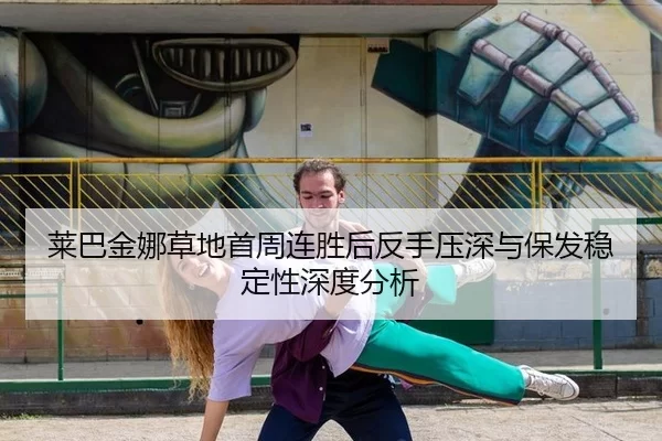 莱巴金娜草地首周连胜后反手压深与保发稳定性深度分析