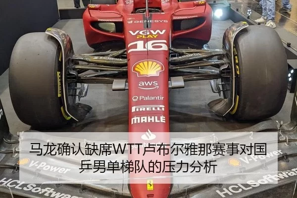 马龙确认缺席WTT卢布尔雅那赛事对国乒男单梯队的压力分析